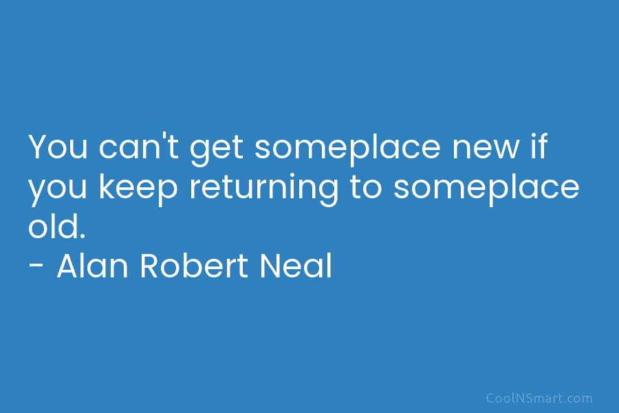 You can’t get someplace new if you keep returning to someplace old. – Alan Robert...