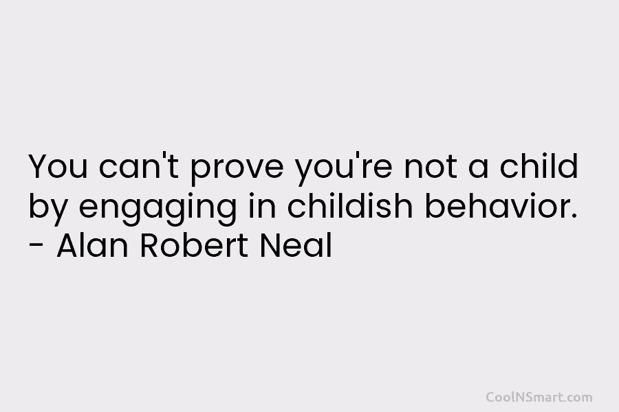 You can’t prove you’re not a child by engaging in childish behavior. – Alan Robert...