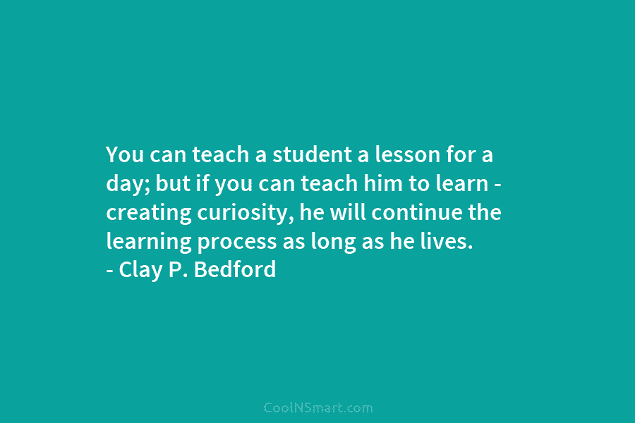 You can teach a student a lesson for a day; but if you can teach him to learn – creating...