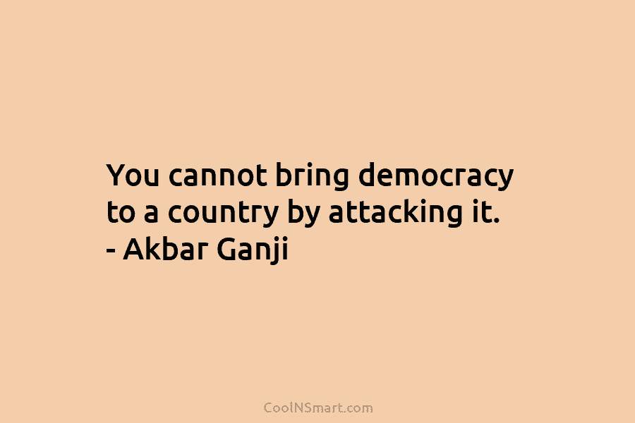 You cannot bring democracy to a country by attacking it. – Akbar Ganji