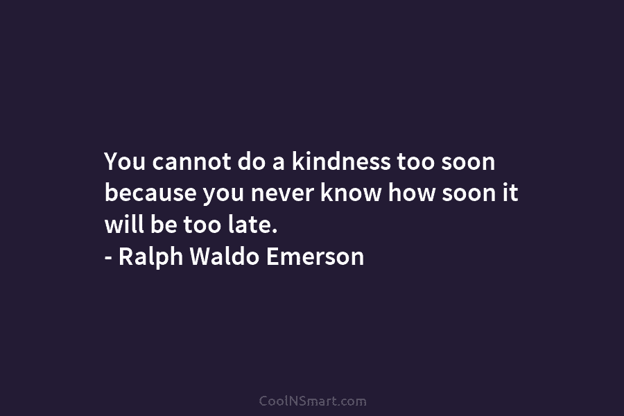 You cannot do a kindness too soon because you never know how soon it will...