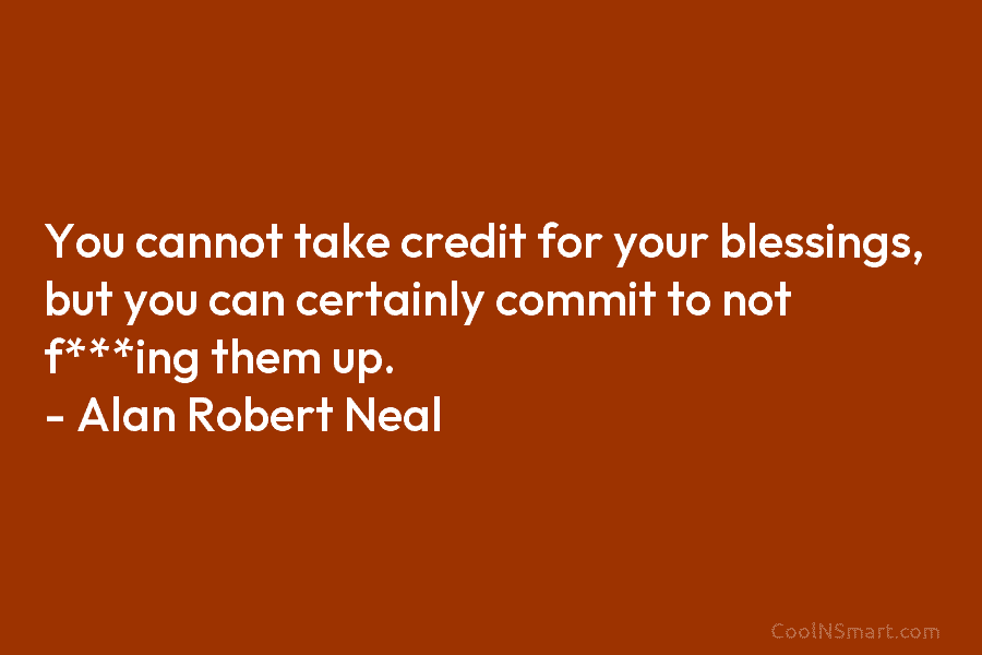 You cannot take credit for your blessings, but you can certainly commit to not f***ing...