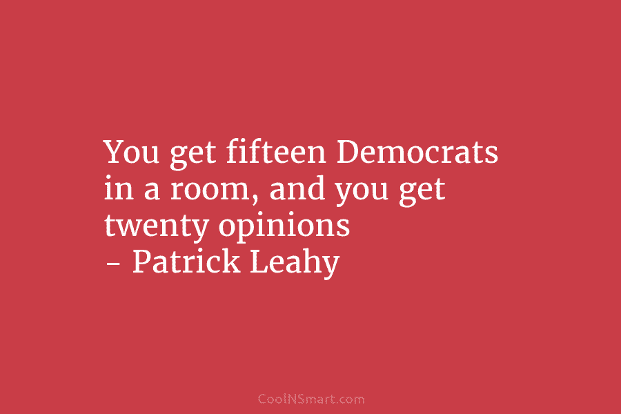 You get fifteen Democrats in a room, and you get twenty opinions – Patrick Leahy