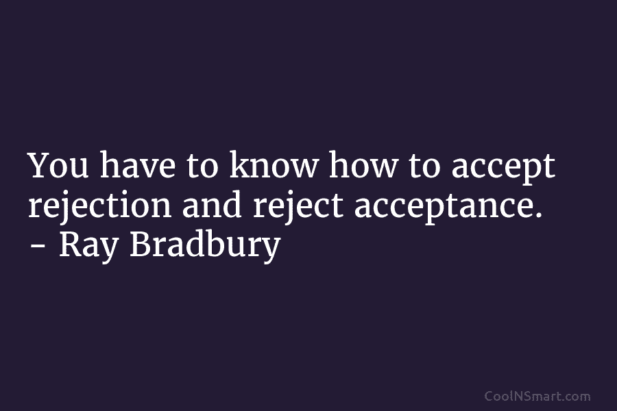 You have to know how to accept rejection and reject acceptance. – Ray Bradbury
