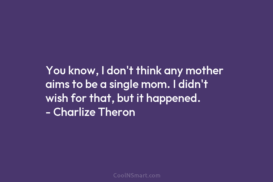 You know, I don’t think any mother aims to be a single mom. I didn’t...
