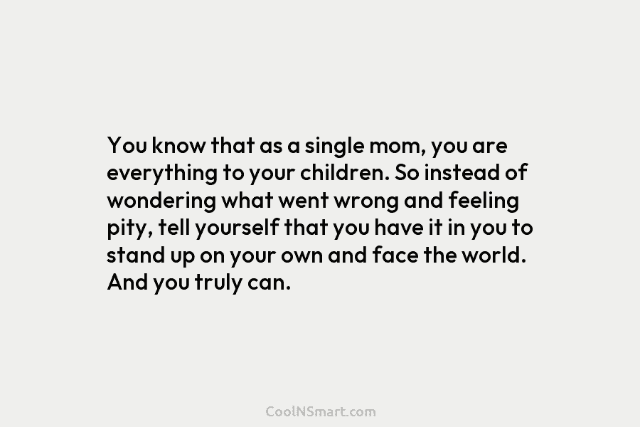 You know that as a single mom, you are everything to your children. So instead...
