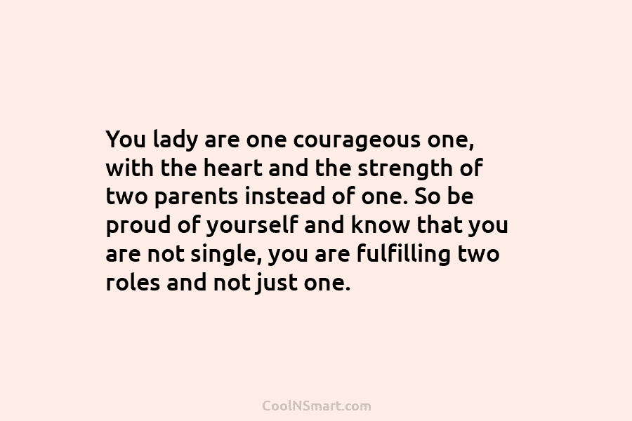 You lady are one courageous one, with the heart and the strength of two parents...