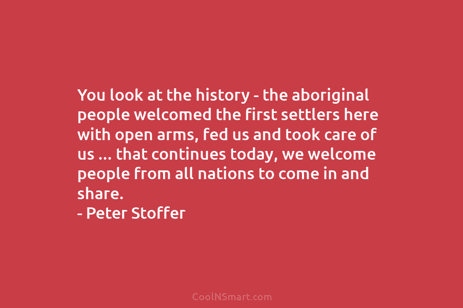 You look at the history – the aboriginal people welcomed the first settlers here with open arms, fed us and...