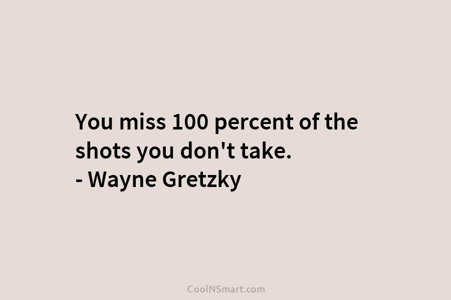 You miss 100 percent of the shots you don’t take. – Wayne Gretzky
