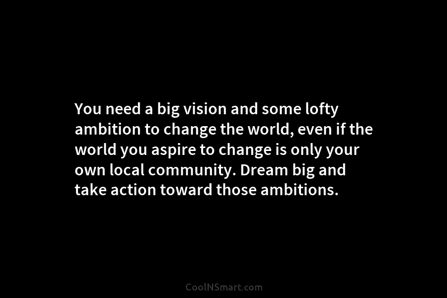 You need a big vision and some lofty ambition to change the world, even if the world you aspire to...