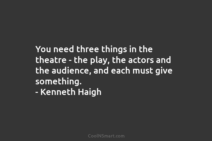 You need three things in the theatre – the play, the actors and the audience, and each must give something....