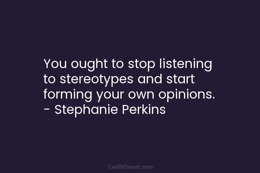 You ought to stop listening to stereotypes and start forming your own opinions. – Stephanie...