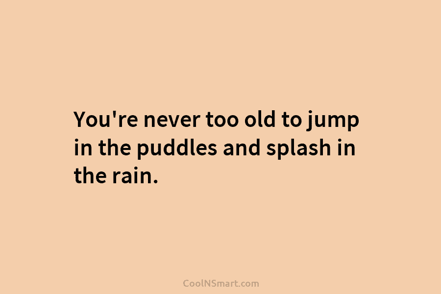 You’re never too old to jump in the puddles and splash in the rain.