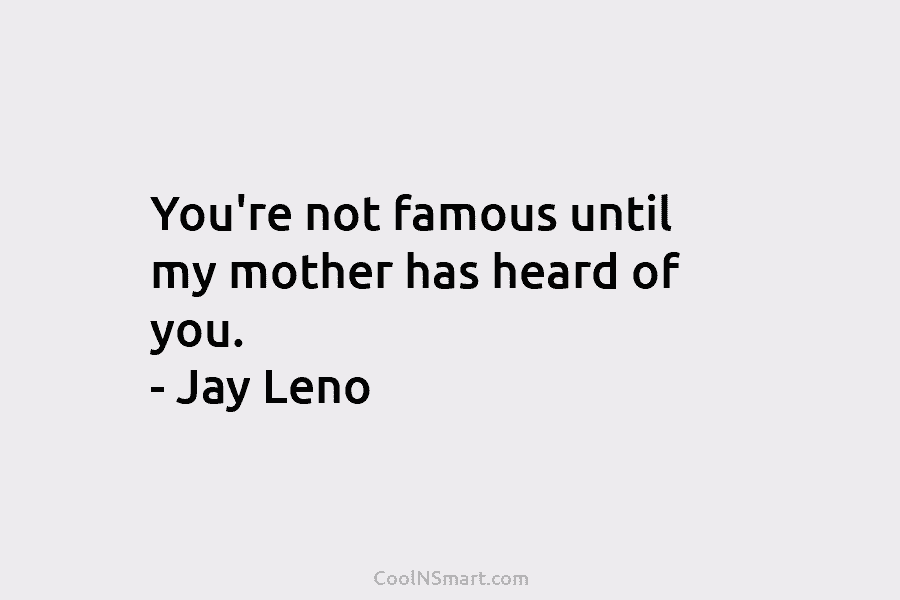 You’re not famous until my mother has heard of you. – Jay Leno