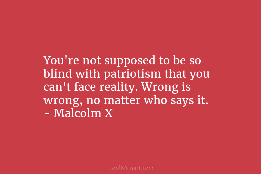 You’re not supposed to be so blind with patriotism that you can’t face reality. Wrong...