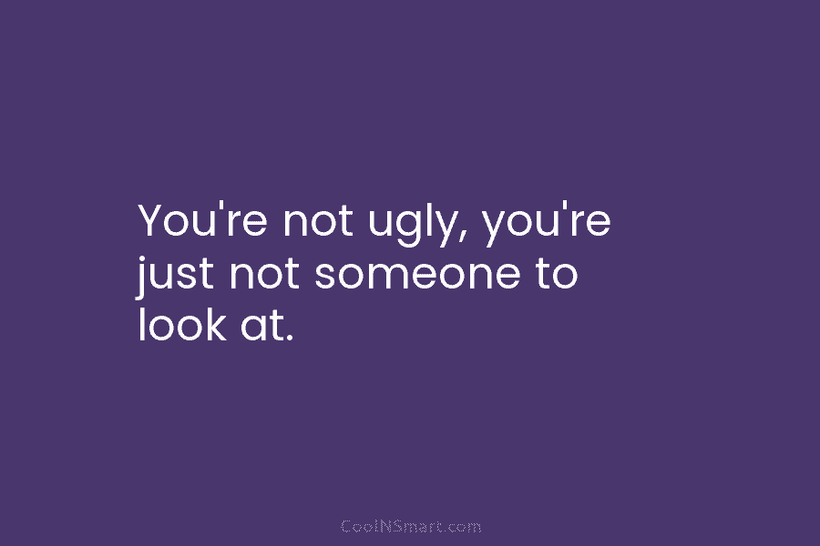 You’re not ugly, you’re just not someone to look at.