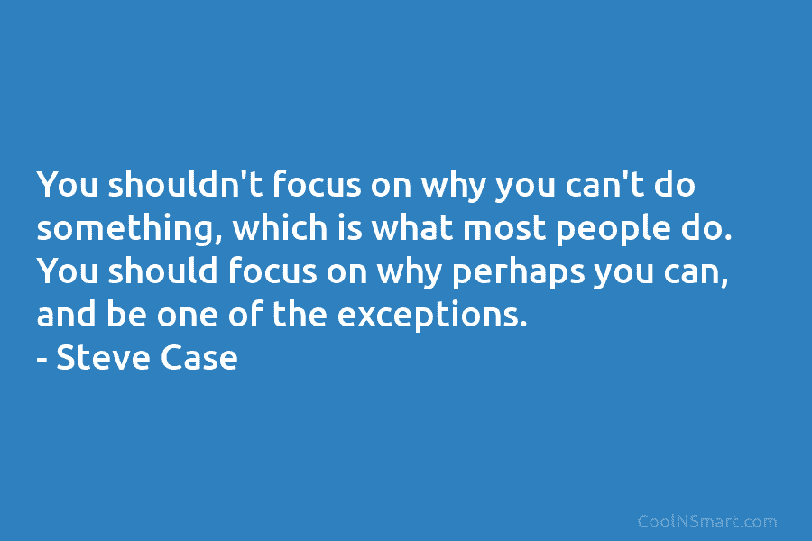 You shouldn’t focus on why you can’t do something, which is what most people do....