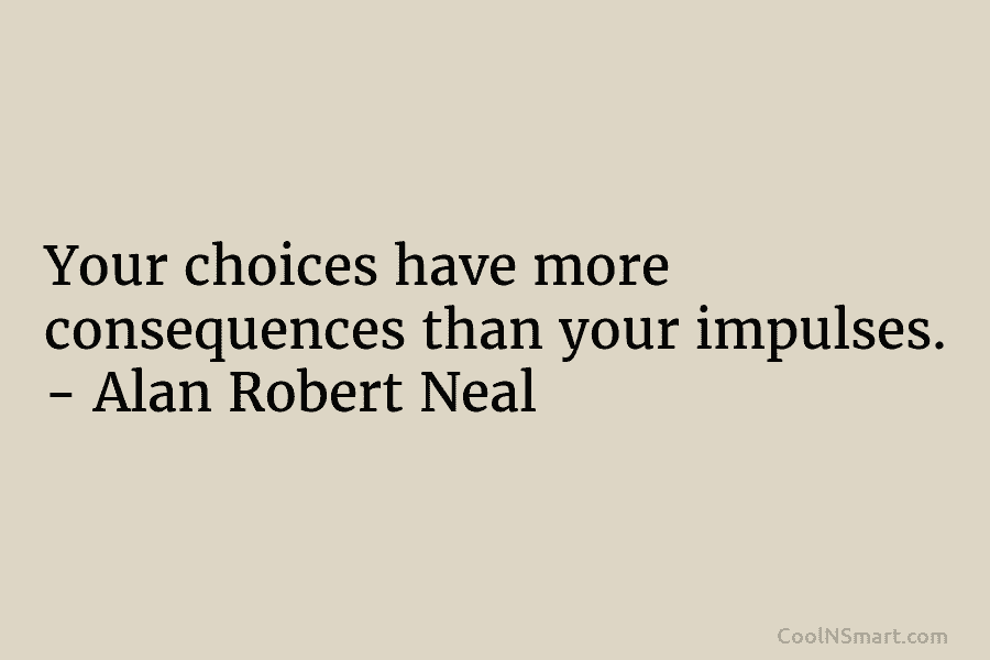 Your choices have more consequences than your impulses. – Alan Robert Neal