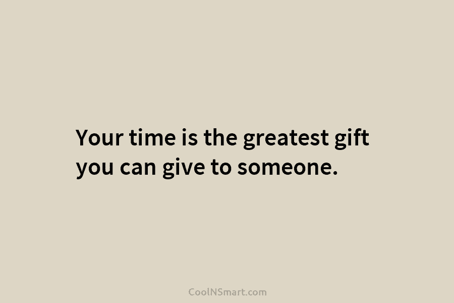 Your time is the greatest gift you can give to someone.