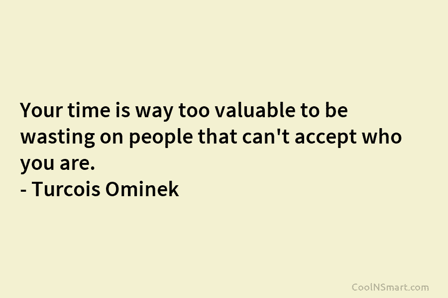 Your time is way too valuable to be wasting on people that can’t accept who you are. – Turcois Ominek