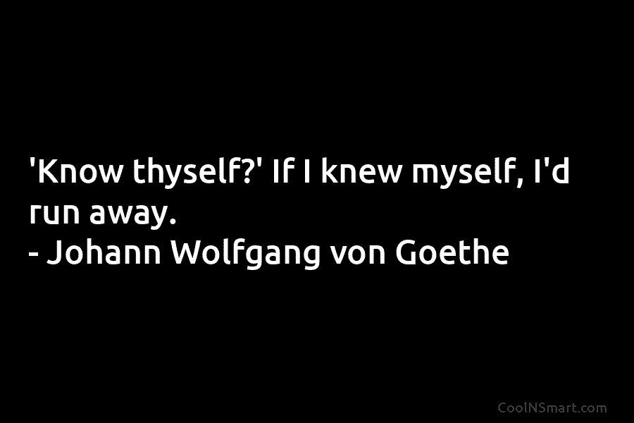 ‘Know thyself?’ If I knew myself, I’d run away. – Johann Wolfgang von Goethe