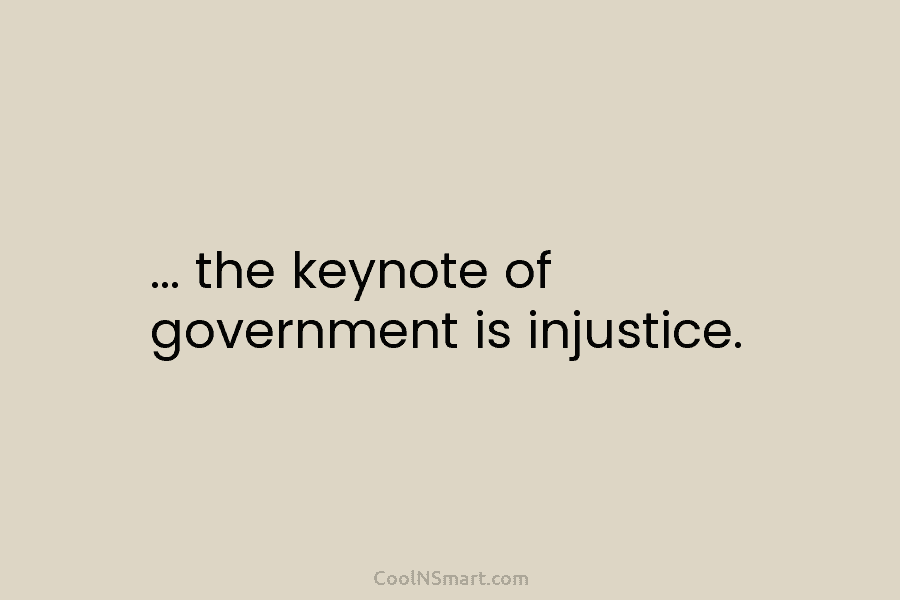 … the keynote of government is injustice.
