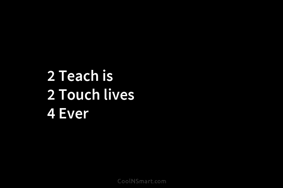 2 Teach is 2 Touch lives 4 Ever