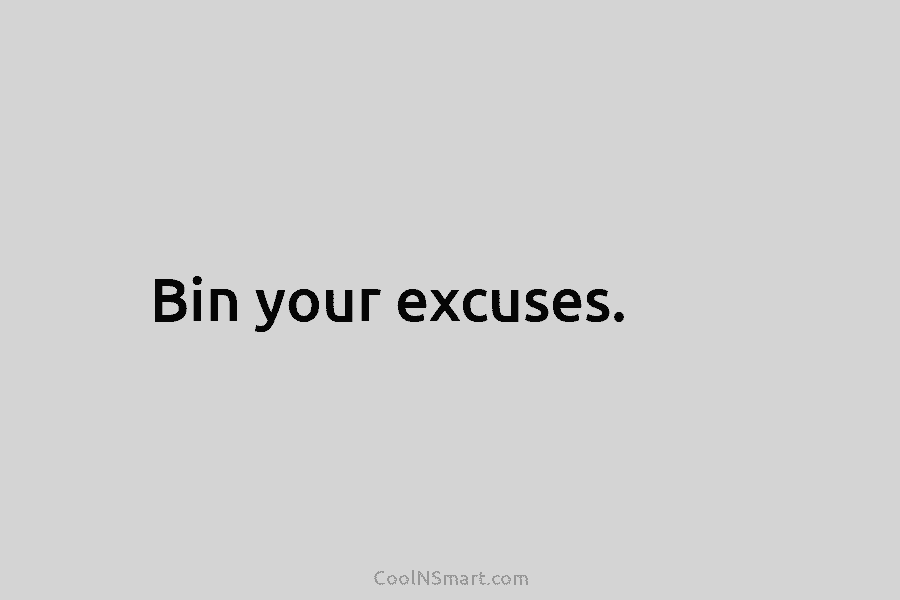 Bin your excuses.