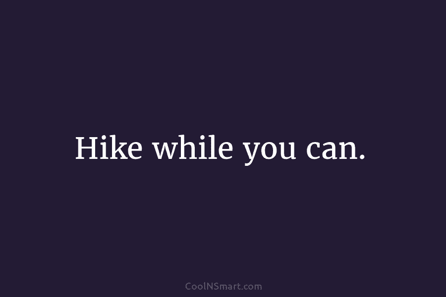 Hike while you can.