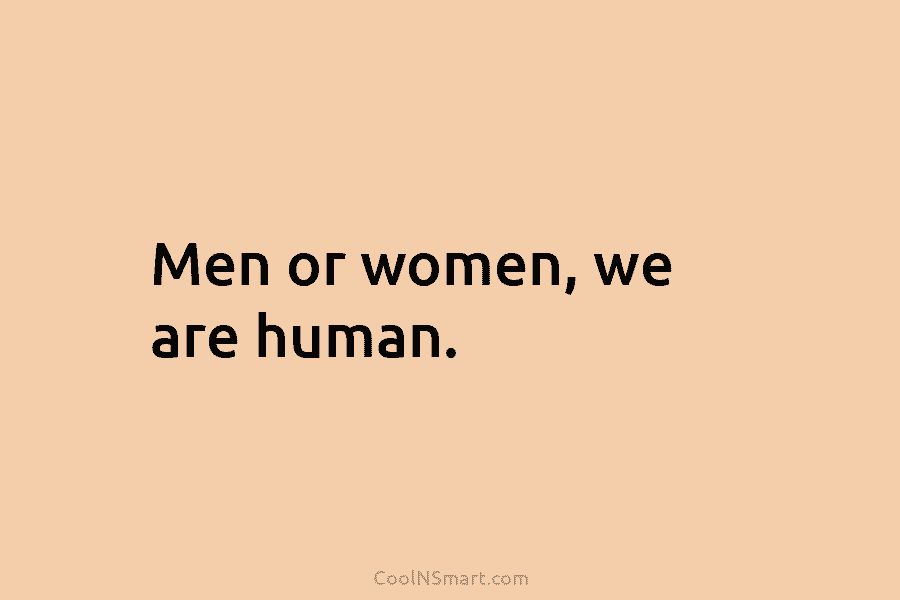 Men or women, we are human.