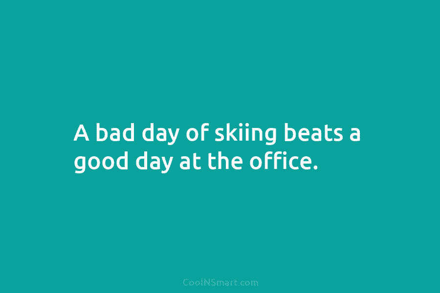 A bad day of skiing beats a good day at the office.