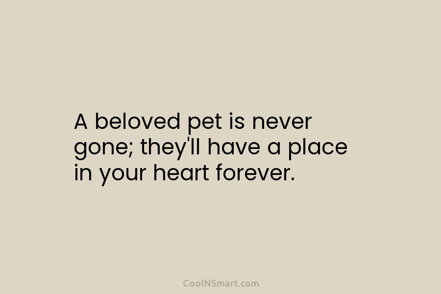 A beloved pet is never gone; they’ll have a place in your heart forever.