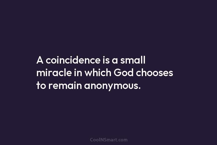 A coincidence is a small miracle in which God chooses to remain anonymous.
