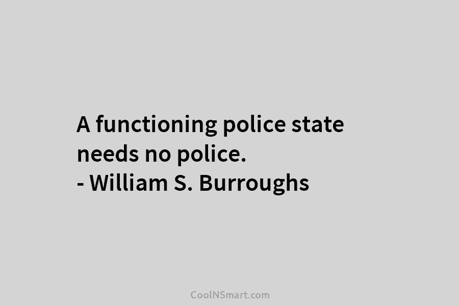 A functioning police state needs no police. – William S. Burroughs