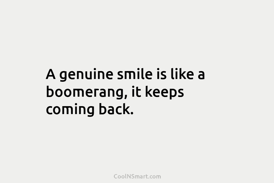 A genuine smile is like a boomerang, it keeps coming back.