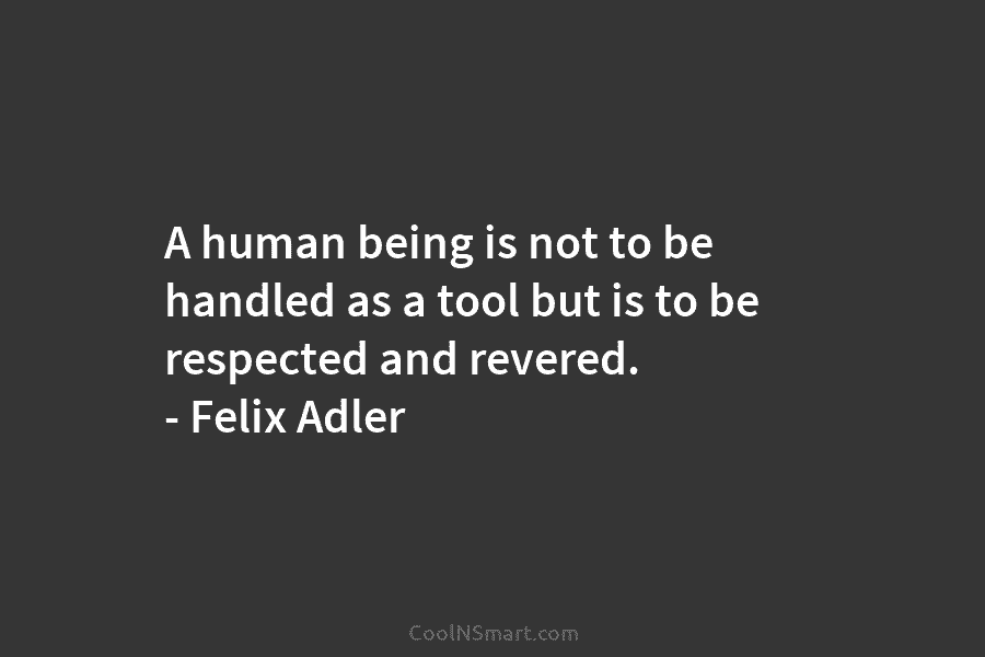A human being is not to be handled as a tool but is to be respected and revered. – Felix...