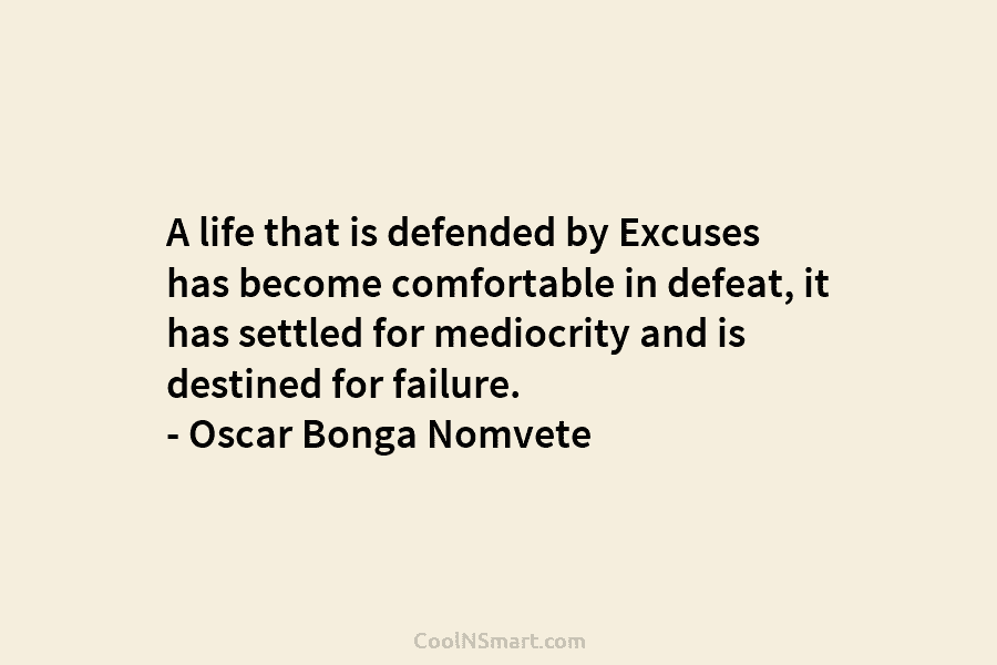 A life that is defended by excuses has become comfortable in defeat, it has settled...