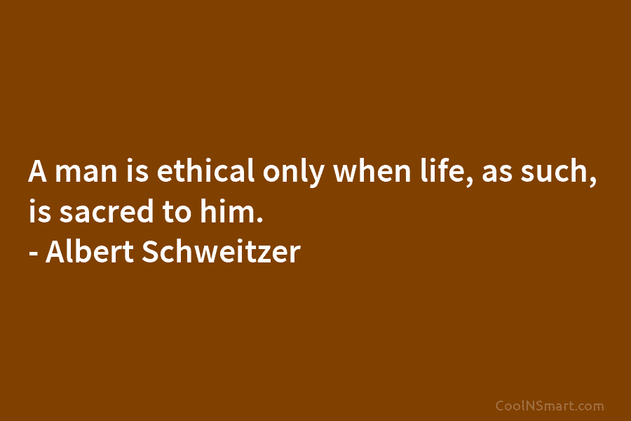 A man is ethical only when life, as such, is sacred to him. – Albert...