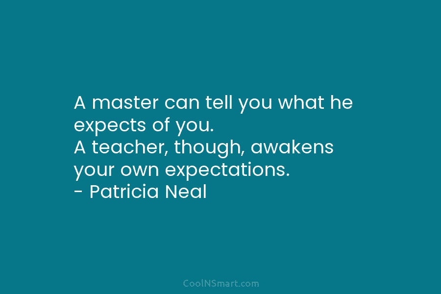 A master can tell you what he expects of you. A teacher, though, awakens your own expectations. – Patricia Neal