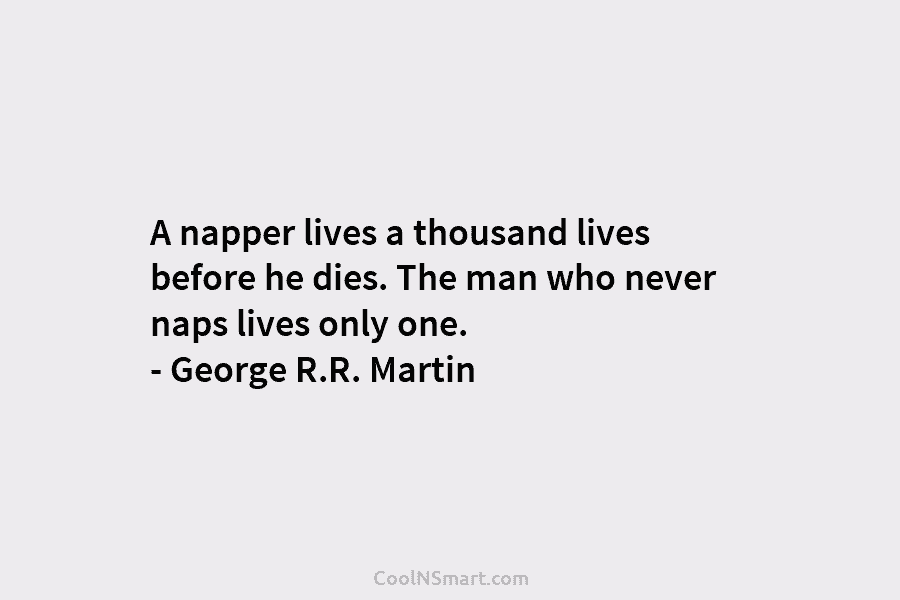 A napper lives a thousand lives before he dies. The man who never naps lives...
