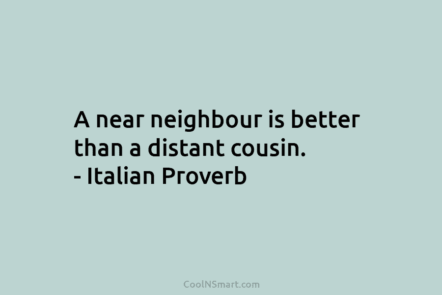 A near neighbour is better than a distant cousin. – Italian Proverb