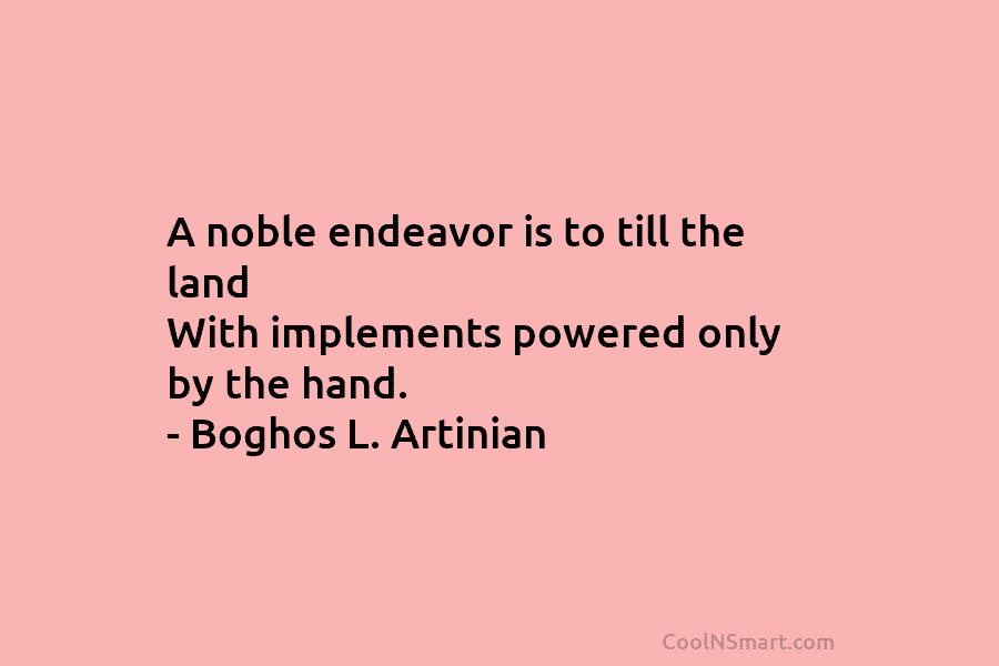 A noble endeavor is to till the land With implements powered only by the hand....