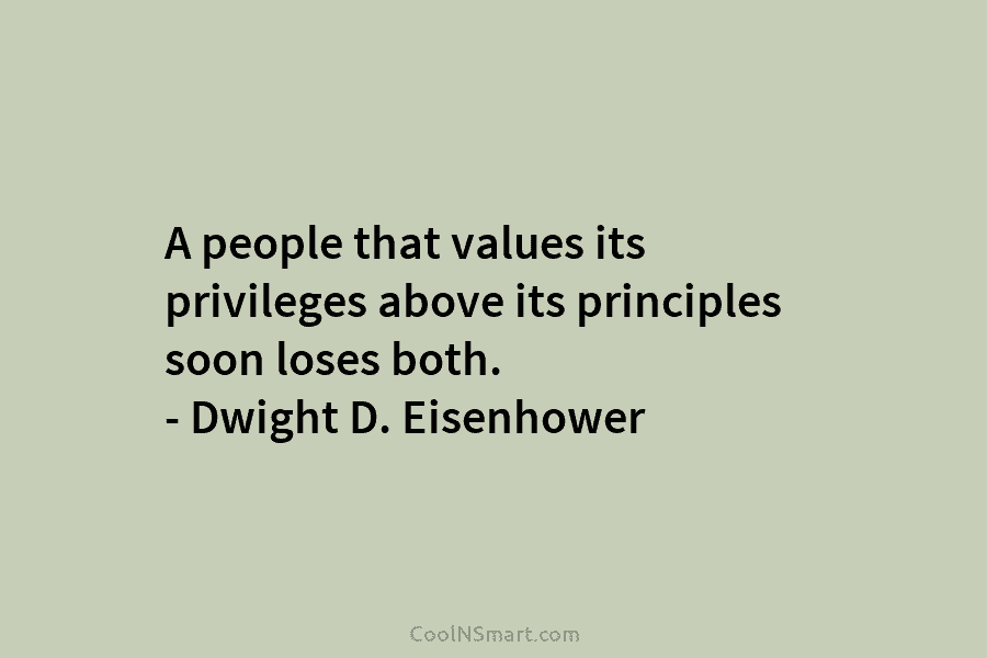 A people that values its privileges above its principles soon loses both. – Dwight D....