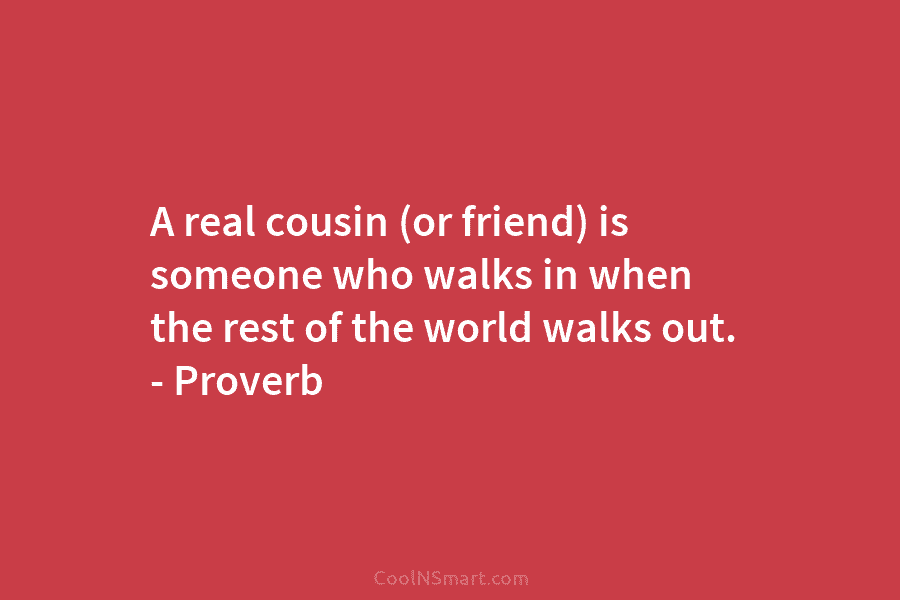 A real cousin (or friend) is someone who walks in when the rest of the world walks out. – Proverb