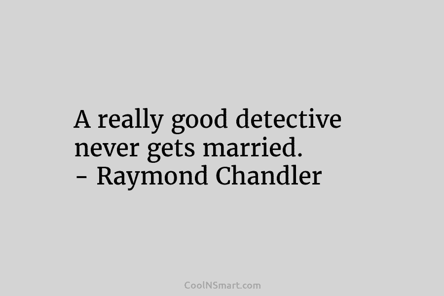A really good detective never gets married. – Raymond Chandler