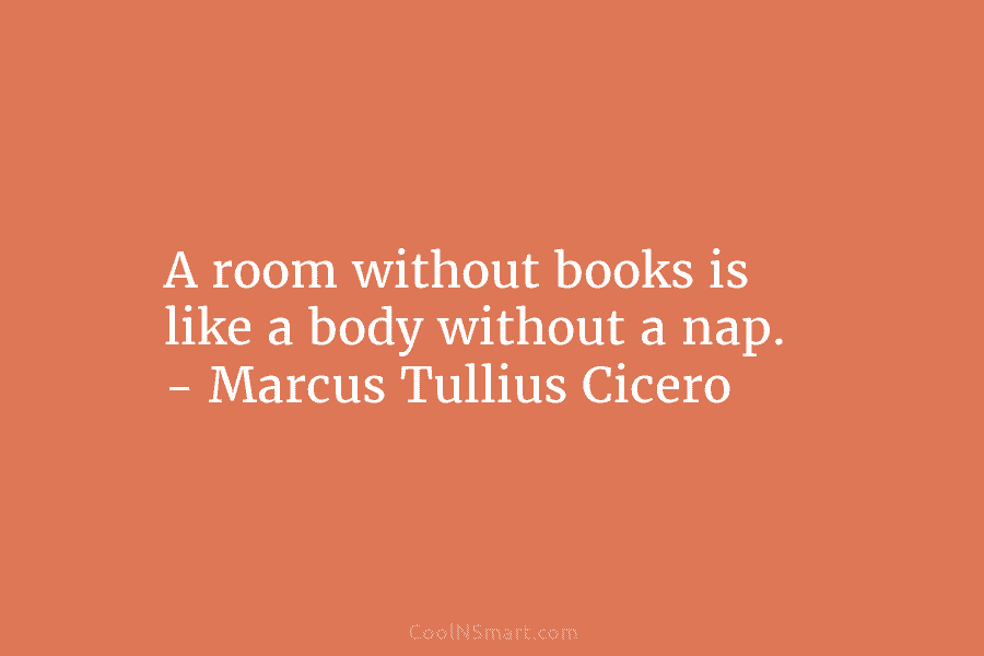 A room without books is like a body without a nap. – Marcus Tullius Cicero