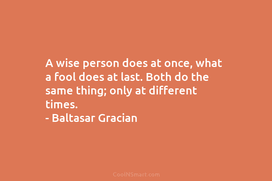 A wise person does at once, what a fool does at last. Both do the same thing; only at different...