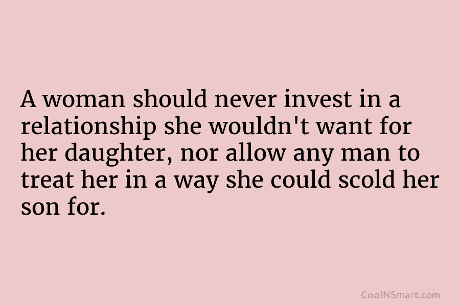 A woman should never invest in a relationship she wouldn’t want for her daughter, nor...