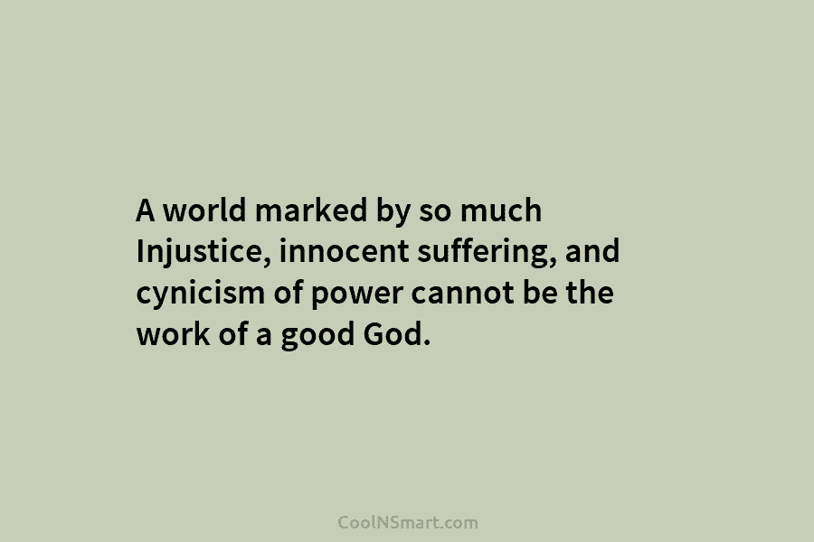 A world marked by so much Injustice, innocent suffering, and cynicism of power cannot be the work of a good...