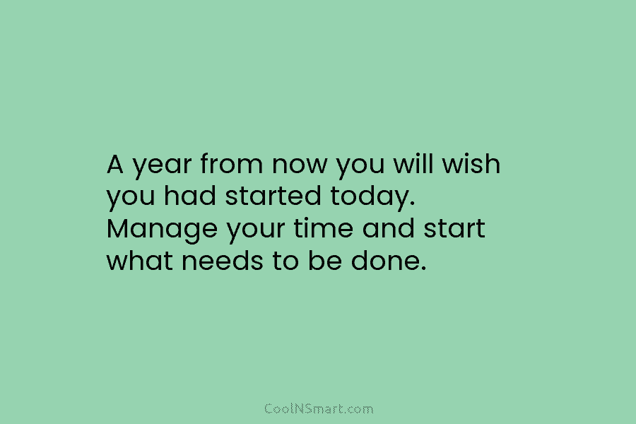 A year from now you will wish you had started today. Manage your time and start what needs to be...